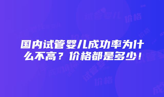 国内试管婴儿成功率为什么不高？价格都是多少！