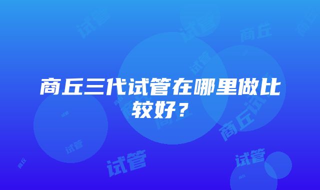 商丘三代试管在哪里做比较好？