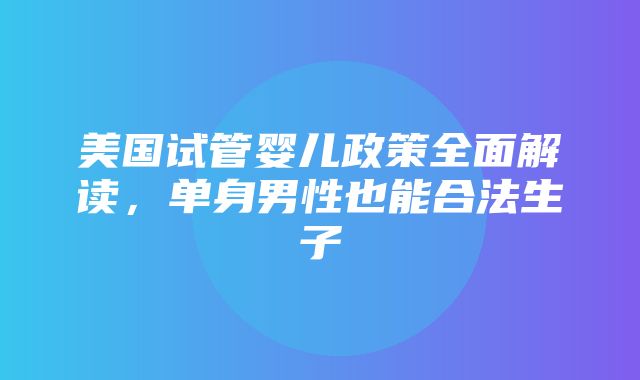 美国试管婴儿政策全面解读，单身男性也能合法生子