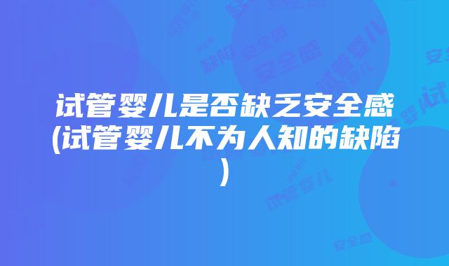 试管婴儿是否缺乏安全感(试管婴儿不为人知的缺陷)