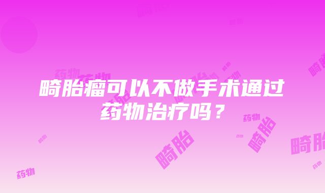 畸胎瘤可以不做手术通过药物治疗吗？