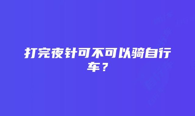 打完夜针可不可以骑自行车？