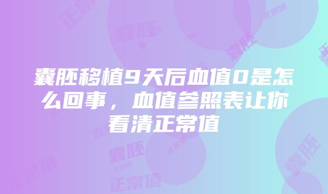 囊胚移植9天后血值0是怎么回事，血值参照表让你看清正常值