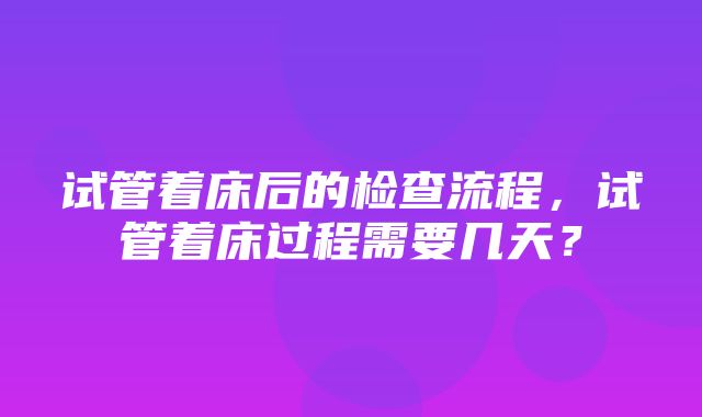 试管着床后的检查流程，试管着床过程需要几天？