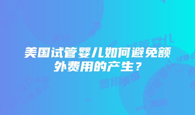 美国试管婴儿如何避免额外费用的产生？