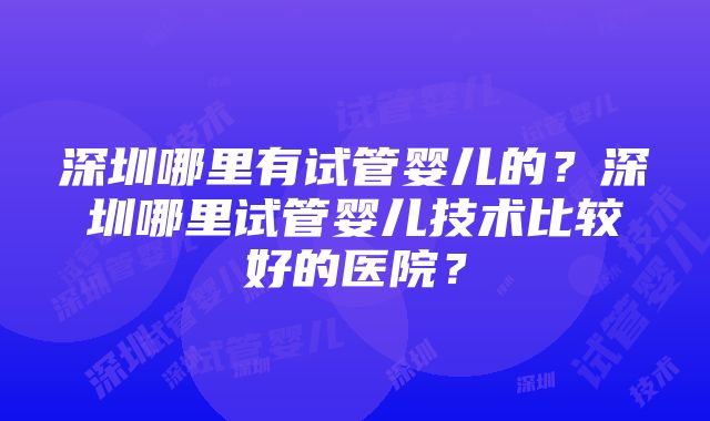 深圳哪里有试管婴儿的？深圳哪里试管婴儿技术比较好的医院？