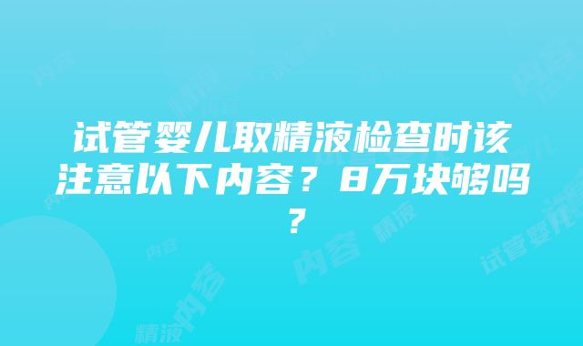 试管婴儿取精液检查时该注意以下内容？8万块够吗？