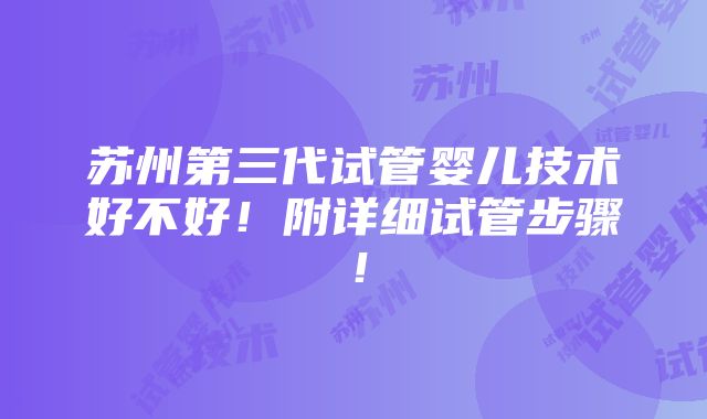 苏州第三代试管婴儿技术好不好！附详细试管步骤！