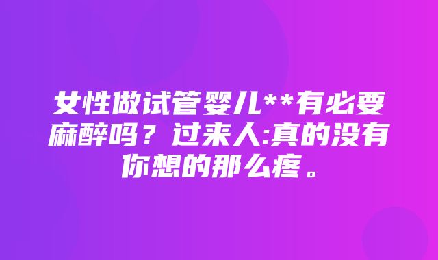 女性做试管婴儿**有必要麻醉吗？过来人:真的没有你想的那么疼。