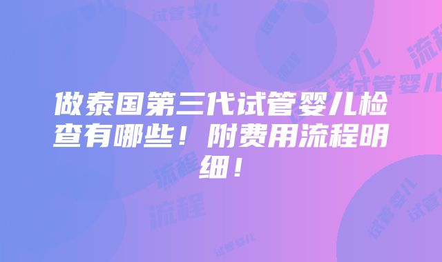 做泰国第三代试管婴儿检查有哪些！附费用流程明细！