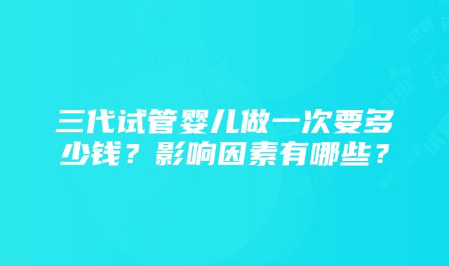 三代试管婴儿做一次要多少钱？影响因素有哪些？