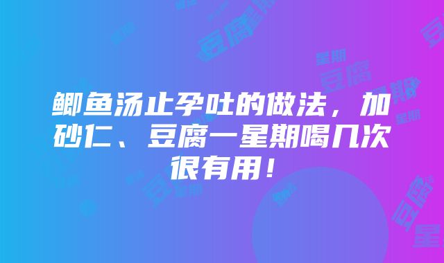 鲫鱼汤止孕吐的做法，加砂仁、豆腐一星期喝几次很有用！