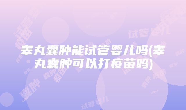 睾丸囊肿能试管婴儿吗(睾丸囊肿可以打疫苗吗)