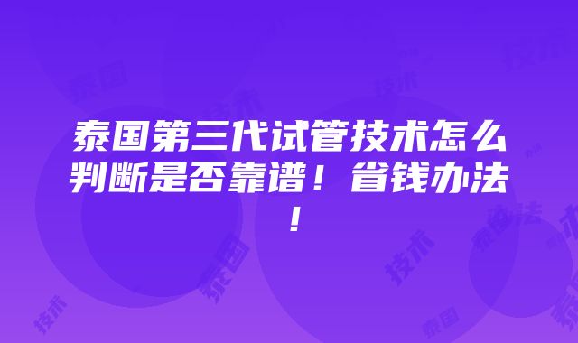 泰国第三代试管技术怎么判断是否靠谱！省钱办法！