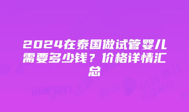 2024在泰国做试管婴儿需要多少钱？价格详情汇总