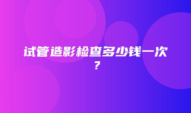 试管造影检查多少钱一次？