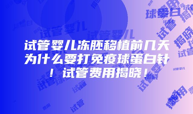 试管婴儿冻胚移植前几天为什么要打免疫球蛋白针！试管费用揭晓！