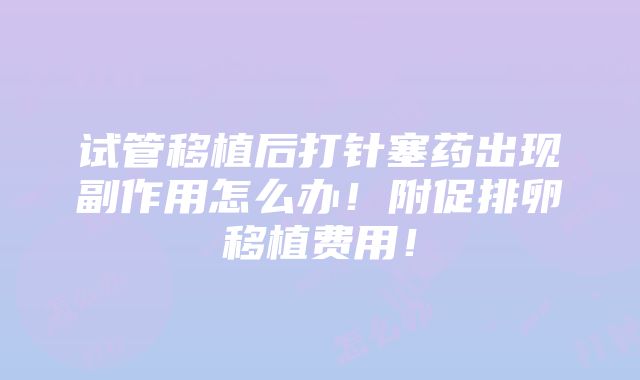 试管移植后打针塞药出现副作用怎么办！附促排卵移植费用！