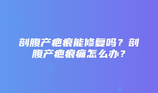 剖腹产疤痕能修复吗？剖腹产疤痕痛怎么办？