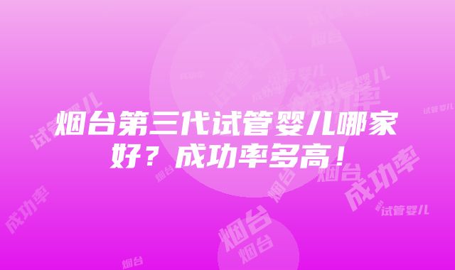 烟台第三代试管婴儿哪家好？成功率多高！