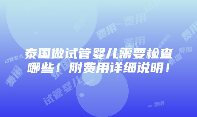 泰国做试管婴儿需要检查哪些！附费用详细说明！