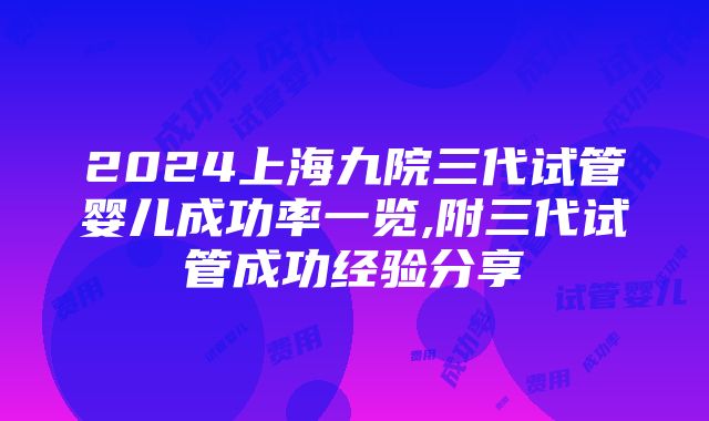 2024上海九院三代试管婴儿成功率一览,附三代试管成功经验分享