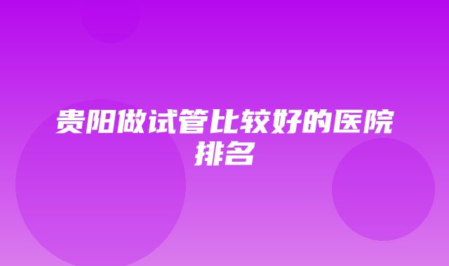 贵阳做试管比较好的医院排名