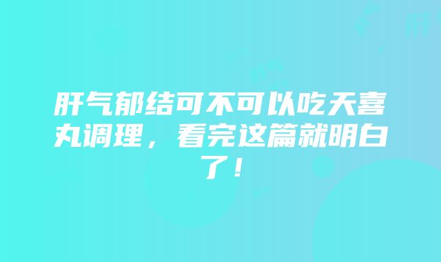 肝气郁结可不可以吃天喜丸调理，看完这篇就明白了！