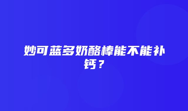 妙可蓝多奶酪棒能不能补钙？