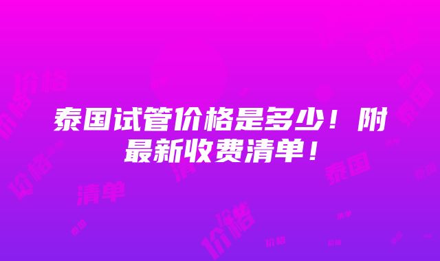 泰国试管价格是多少！附最新收费清单！