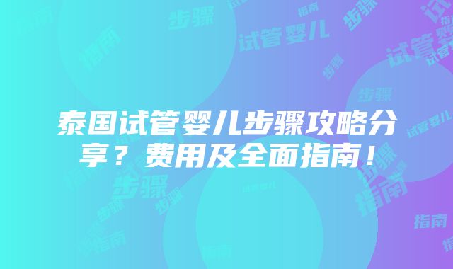 泰国试管婴儿步骤攻略分享？费用及全面指南！