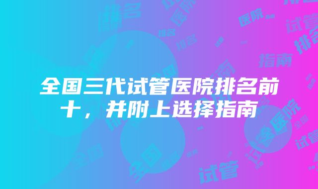 全国三代试管医院排名前十，并附上选择指南