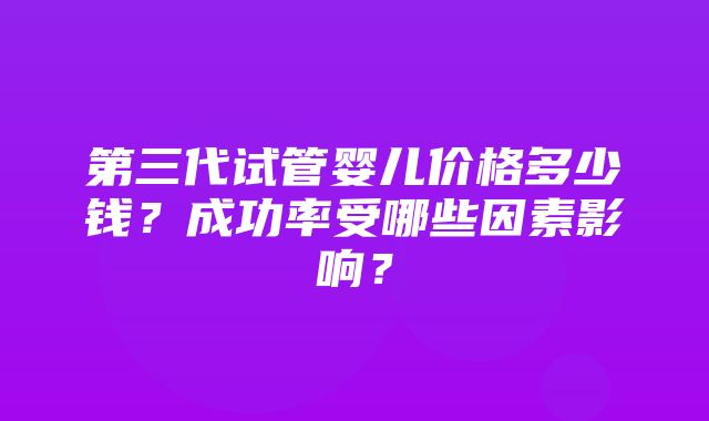 第三代试管婴儿价格多少钱？成功率受哪些因素影响？