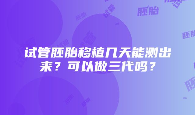 试管胚胎移植几天能测出来？可以做三代吗？