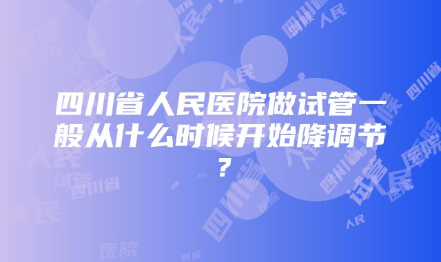 四川省人民医院做试管一般从什么时候开始降调节？