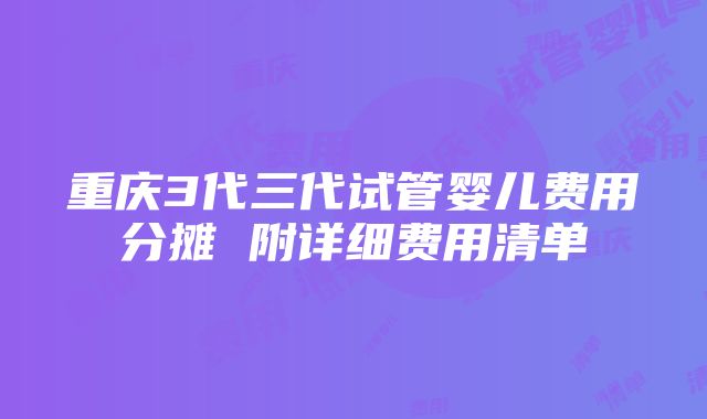 重庆3代三代试管婴儿费用分摊 附详细费用清单