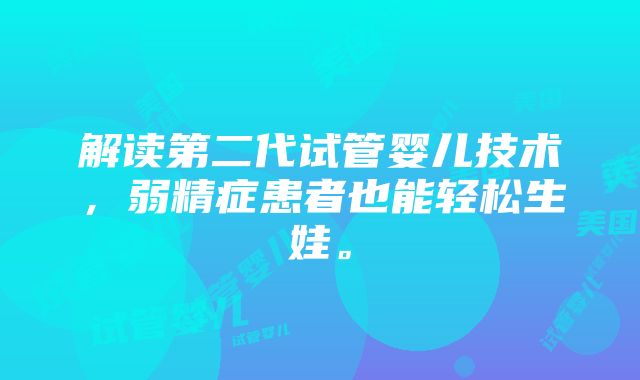 解读第二代试管婴儿技术，弱精症患者也能轻松生娃。