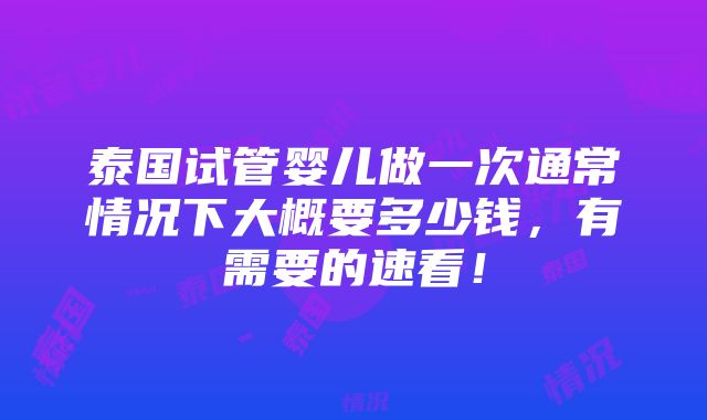 泰国试管婴儿做一次通常情况下大概要多少钱，有需要的速看！