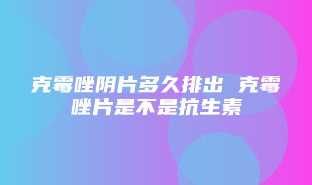 克霉唑阴片多久排出 克霉唑片是不是抗生素