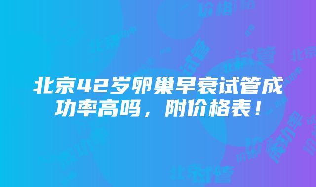 北京42岁卵巢早衰试管成功率高吗，附价格表！