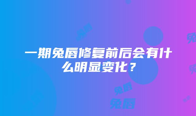 一期兔唇修复前后会有什么明显变化？