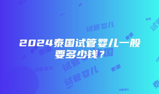 2024泰国试管婴儿一般要多少钱？