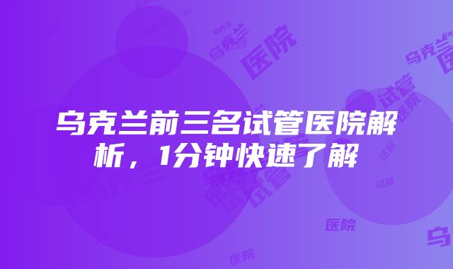 乌克兰前三名试管医院解析，1分钟快速了解