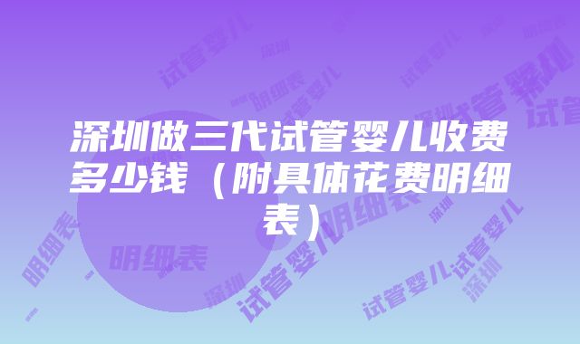 深圳做三代试管婴儿收费多少钱（附具体花费明细表）