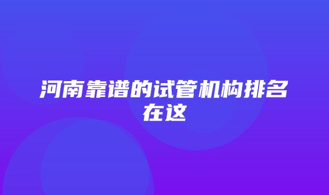 河南靠谱的试管机构排名在这