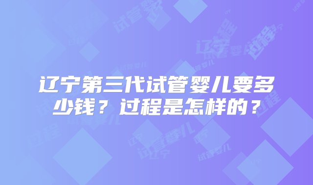 辽宁第三代试管婴儿要多少钱？过程是怎样的？