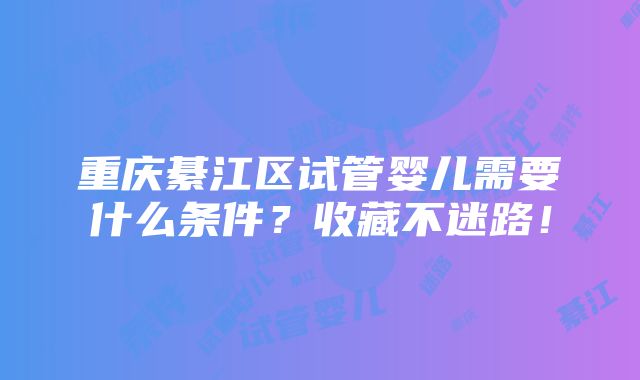 重庆綦江区试管婴儿需要什么条件？收藏不迷路！