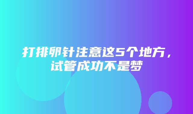 打排卵针注意这5个地方，试管成功不是梦