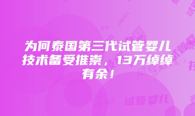 为何泰国第三代试管婴儿技术备受推崇，13万绰绰有余！