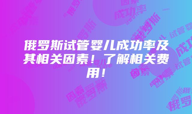 俄罗斯试管婴儿成功率及其相关因素！了解相关费用！